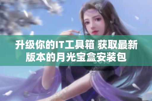 升级你的IT工具箱 获取最新版本的月光宝盒安装包