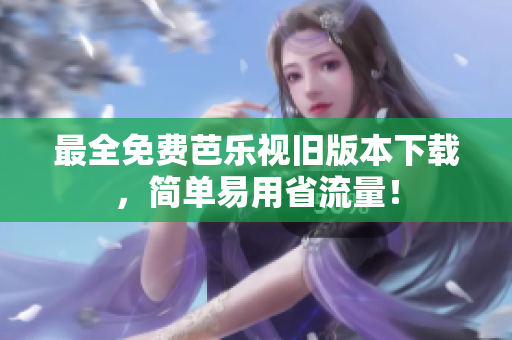 最全免费芭乐视旧版本下载，简单易用省流量！