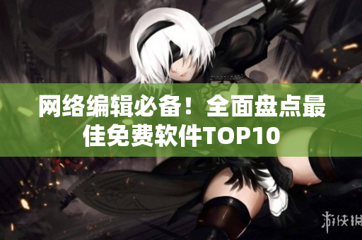 网络编辑必备！全面盘点最佳免费软件TOP10
