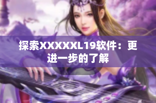 探索XXXXXL19软件：更进一步的了解