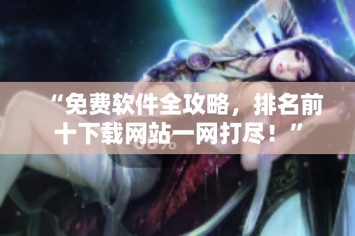 “免费软件全攻略，排名前十下载网站一网打尽！”