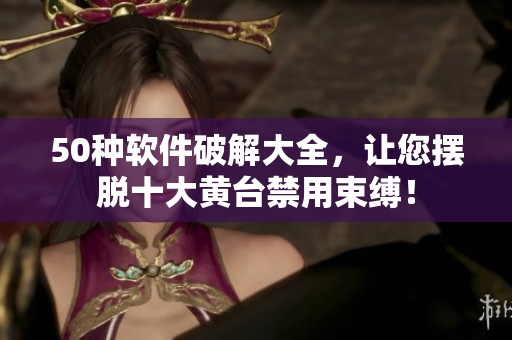 50种软件破解大全，让您摆脱十大黄台禁用束缚！