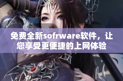 免费全新sofrware软件，让您享受更便捷的上网体验