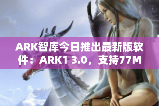 ARK智库今日推出最新版软件：ARK1 3.0，支持77MBA内存。