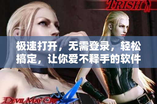 极速打开，无需登录，轻松搞定，让你爱不释手的软件推荐