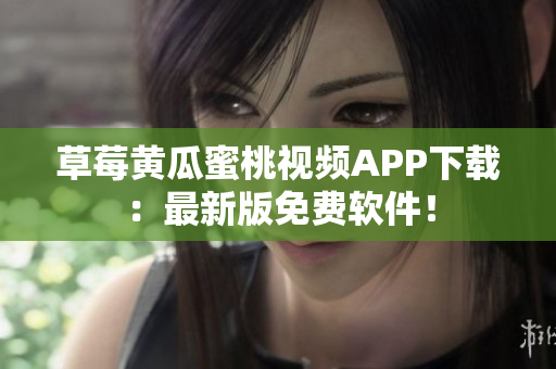 草莓黄瓜蜜桃视频APP下载：最新版免费软件！