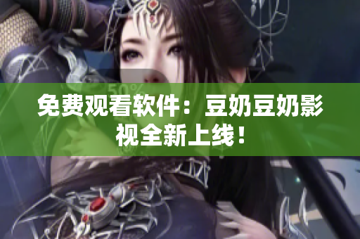 免费观看软件：豆奶豆奶影视全新上线！