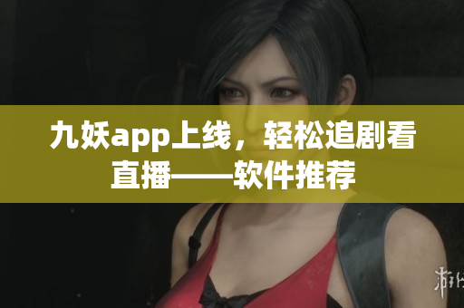 九妖app上线，轻松追剧看直播——软件推荐