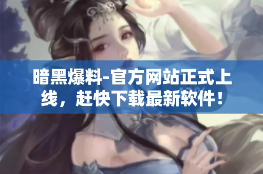 暗黑爆料-官方网站正式上线，赶快下载最新软件！