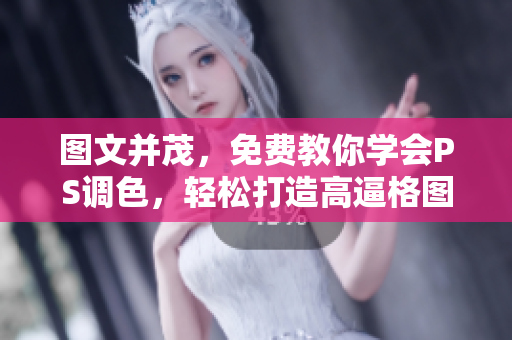 图文并茂，免费教你学会PS调色，轻松打造高逼格图片