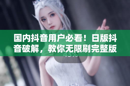 国内抖音用户必看！日版抖音破解，教你无限刷完整版！