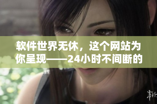 软件世界无休，这个网站为你呈现——24小时不间断的IT资讯报道！