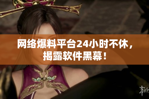 网络爆料平台24小时不休，揭露软件黑幕！