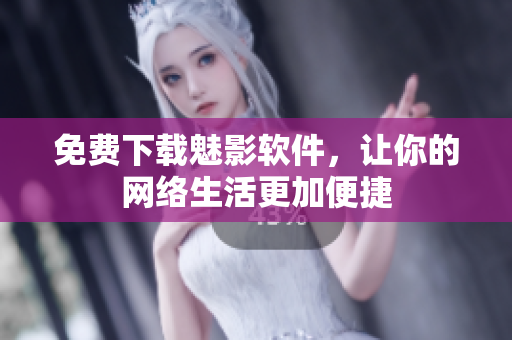 免费下载魅影软件，让你的网络生活更加便捷