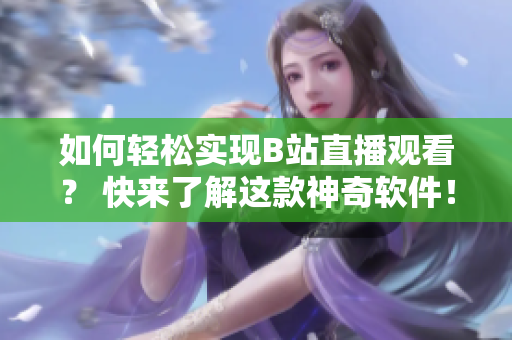 如何轻松实现B站直播观看？ 快来了解这款神奇软件！