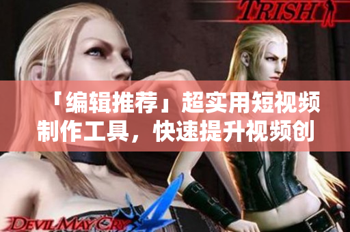 「编辑推荐」超实用短视频制作工具，快速提升视频创作效率！