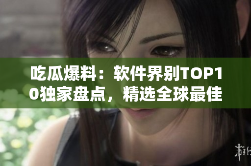 吃瓜爆料：软件界别TOP10独家盘点，精选全球最佳！