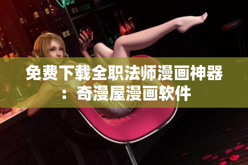 免费下载全职法师漫画神器：奇漫屋漫画软件