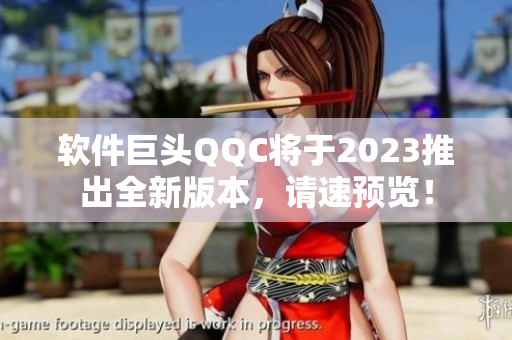 软件巨头QQC将于2023推出全新版本，请速预览！