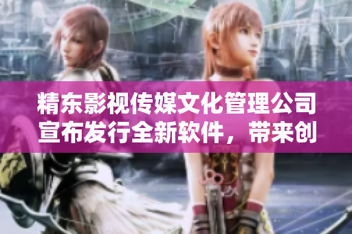 精东影视传媒文化管理公司宣布发行全新软件，带来创新用户体验