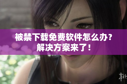 被禁下载免费软件怎么办？解决方案来了！