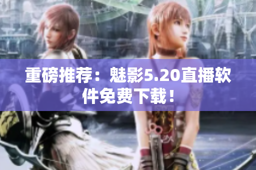 重磅推荐：魅影5.20直播软件免费下载！