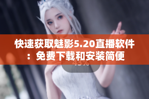 快速获取魅影5.20直播软件：免费下载和安装简便