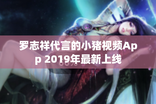 罗志祥代言的小猪视频App 2019年最新上线