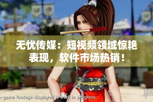 无忧传媒：短视频领域惊艳表现，软件市场热销！