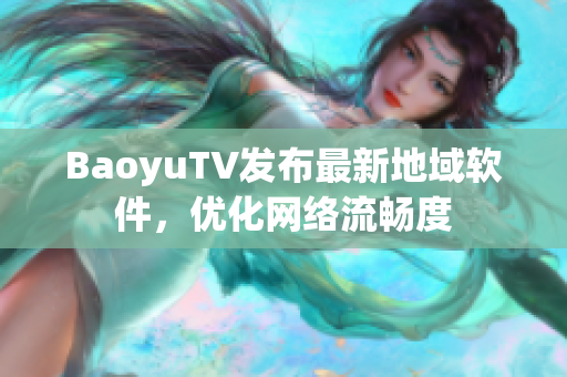 BaoyuTV发布最新地域软件，优化网络流畅度