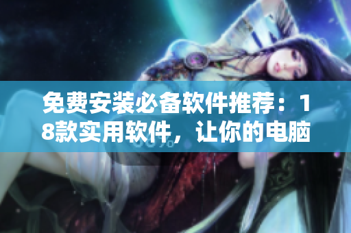 免费安装必备软件推荐：18款实用软件，让你的电脑更高效！