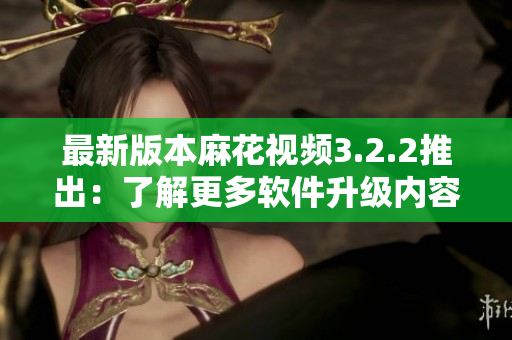 最新版本麻花视频3.2.2推出：了解更多软件升级内容