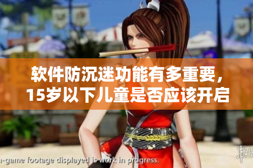 软件防沉迷功能有多重要，15岁以下儿童是否应该开启？