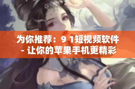 为你推荐：9 1短视频软件 - 让你的苹果手机更精彩