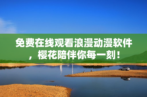 免费在线观看浪漫动漫软件，樱花陪伴你每一刻！