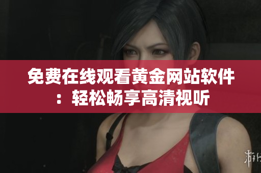 免费在线观看黄金网站软件：轻松畅享高清视听