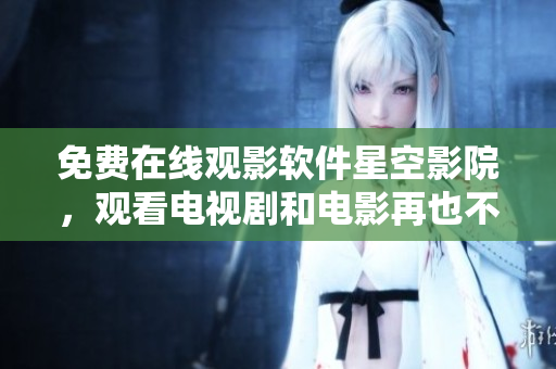 免费在线观影软件星空影院，观看电视剧和电影再也不用花钱！