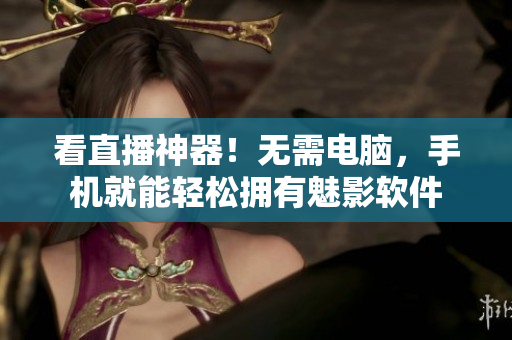 看直播神器！无需电脑，手机就能轻松拥有魅影软件