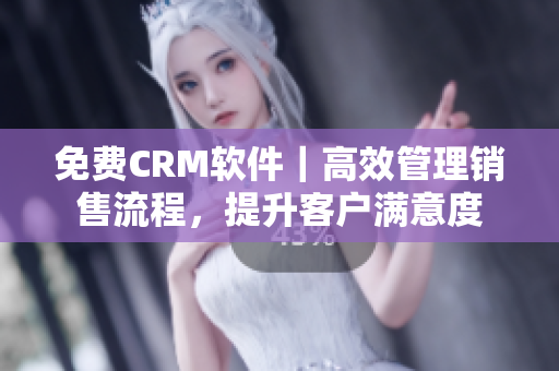 免费CRM软件｜高效管理销售流程，提升客户满意度