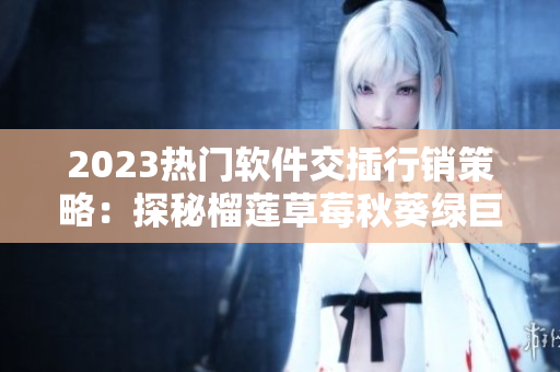 2023热门软件交插行销策略：探秘榴莲草莓秋葵绿巨人视频