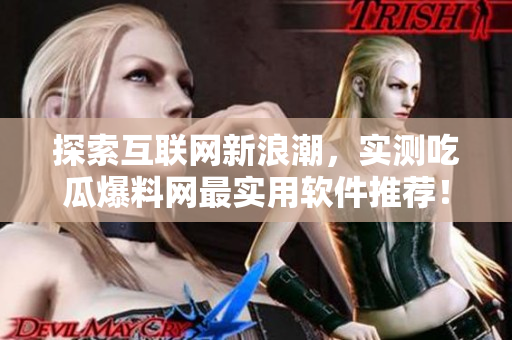 探索互联网新浪潮，实测吃瓜爆料网最实用软件推荐！