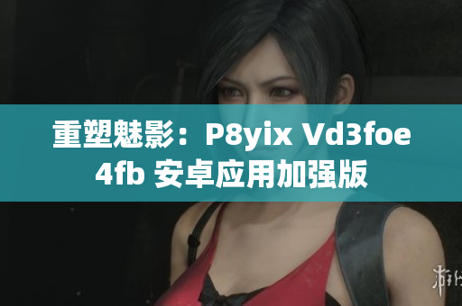重塑魅影：P8yix Vd3foe4fb 安卓应用加强版