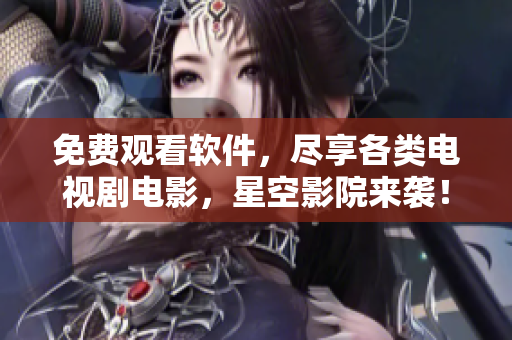 免费观看软件，尽享各类电视剧电影，星空影院来袭！