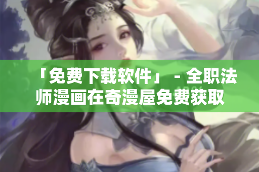 「免费下载软件」 - 全职法师漫画在奇漫屋免费获取