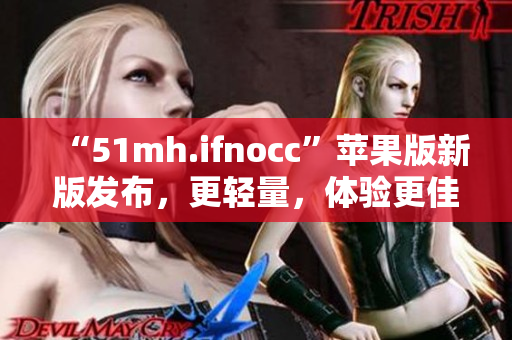 “51mh.ifnocc”苹果版新版发布，更轻量，体验更佳