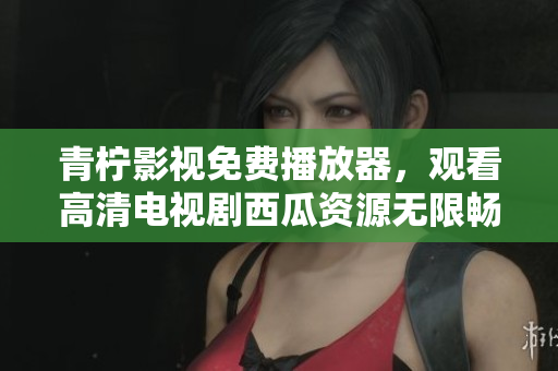 青柠影视免费播放器，观看高清电视剧西瓜资源无限畅享