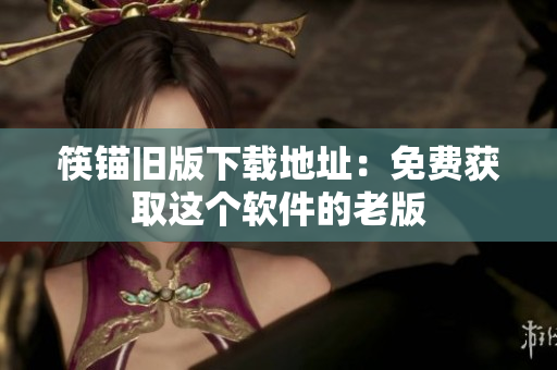 筷锚旧版下载地址：免费获取这个软件的老版