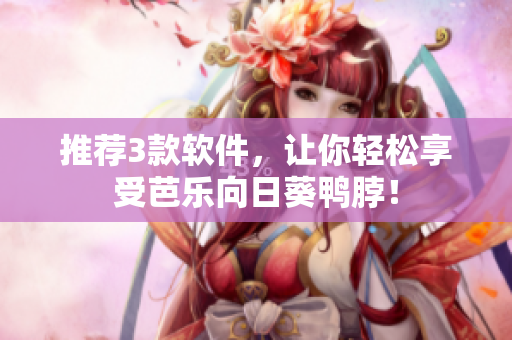 推荐3款软件，让你轻松享受芭乐向日葵鸭脖！
