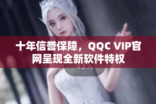 十年信誉保障，QQC VIP官网呈现全新软件特权