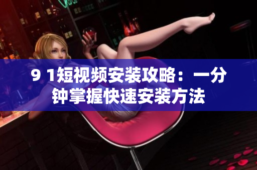 9 1短视频安装攻略：一分钟掌握快速安装方法